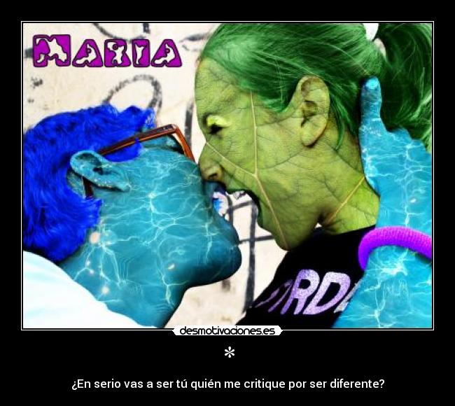 * - ¿En serio vas a ser tú quién me critique por ser diferente?