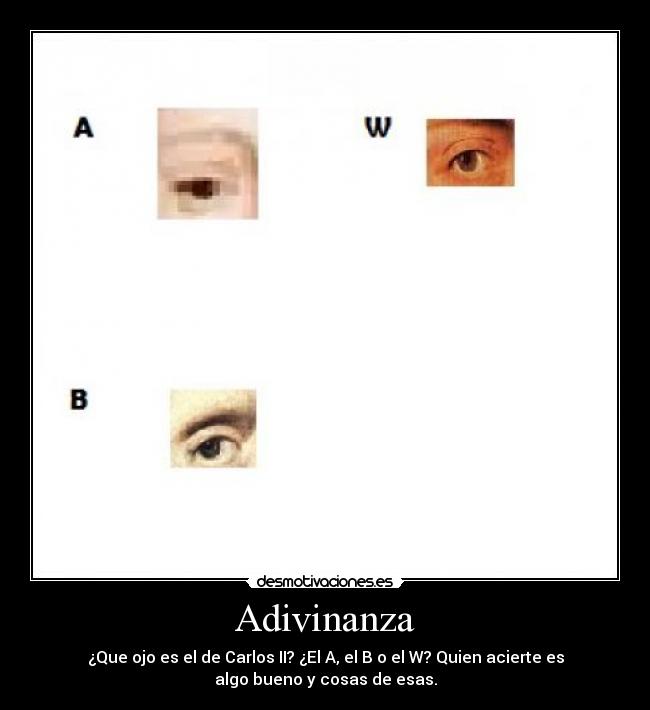 Adivinanza - ¿Que ojo es el de Carlos II? ¿El A, el B o el W? Quien acierte es
algo bueno y cosas de esas.
