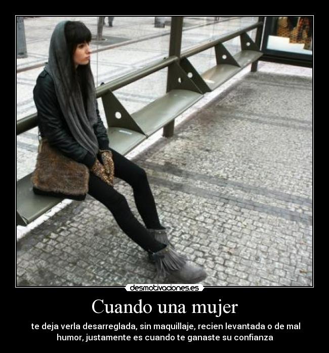 Cuando una mujer - te deja verla desarreglada, sin maquillaje, recien levantada o de mal
humor, justamente es cuando te ganaste su confianza