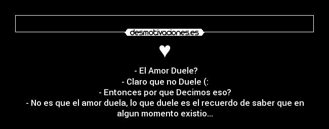 ♥ - ‎- El Amor Duele?
- Claro que no Duele (:
- Entonces por que Decimos eso?
- No es que el amor duela, lo que duele es el recuerdo de saber que en
algun momento existio...