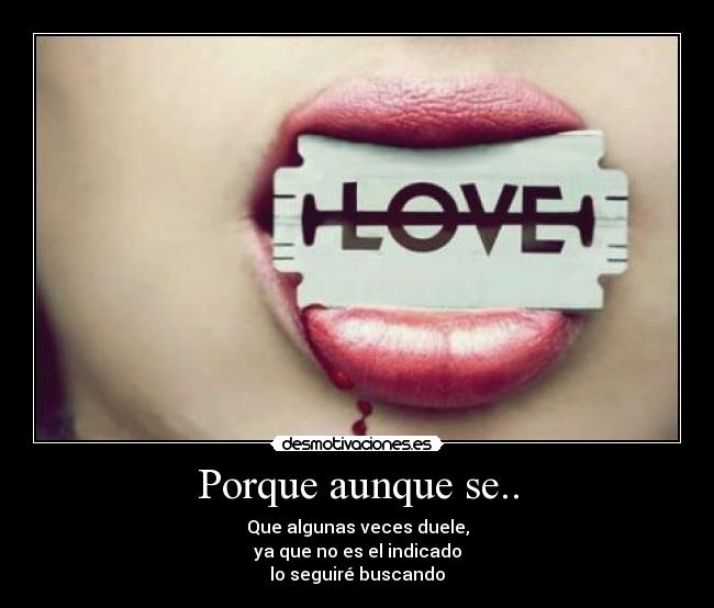 Porque aunque se.. - Que algunas veces duele,
ya que no es el indicado
lo seguiré buscando