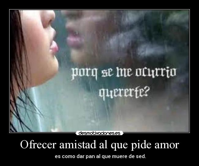 Ofrecer amistad al que pide amor -  es como dar pan al que muere de sed.