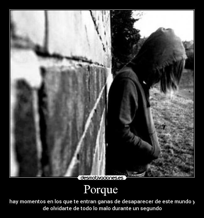 Porque  - hay momentos en los que te entran ganas de desaparecer de este mundo y
de olvidarte de todo lo malo durante un segundo