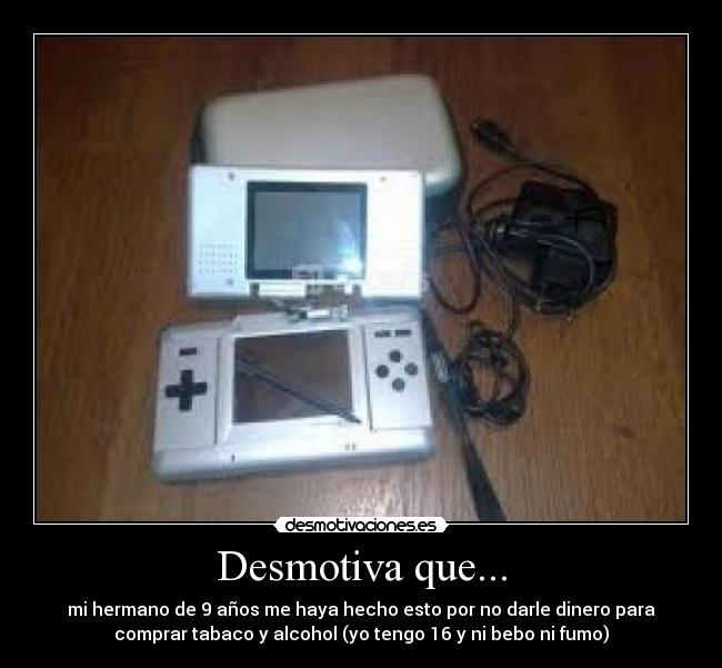 Desmotiva que... - mi hermano de 9 años me haya hecho esto por no darle dinero para
comprar tabaco y alcohol (yo tengo 16 y ni bebo ni fumo)