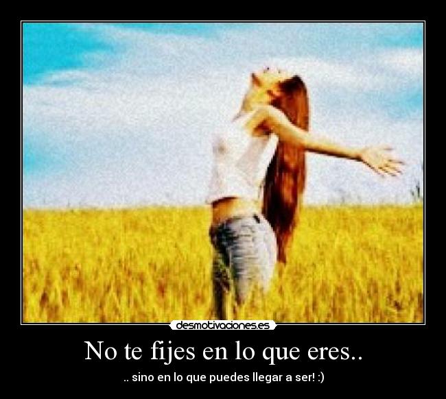 No te fijes en lo que eres.. - .. sino en lo que puedes llegar a ser! :)