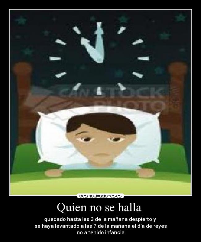 Quien no se halla - quedado hasta las 3 de la mañana despierto y
se haya levantado a las 7 de la mañana el día de reyes
no a tenido infancia