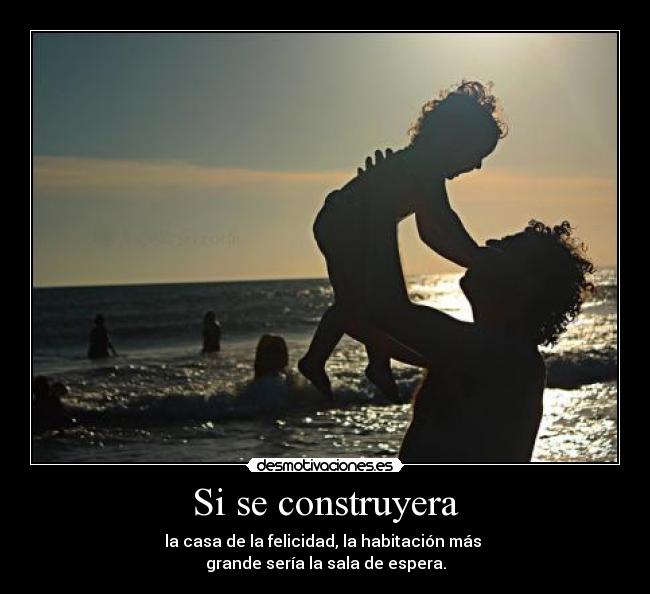 Si se construyera - la casa de la felicidad, la habitación más
grande sería la sala de espera.