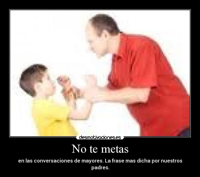 No te metas - en las conversaciones de mayores. La frase mas dicha por nuestros padres.