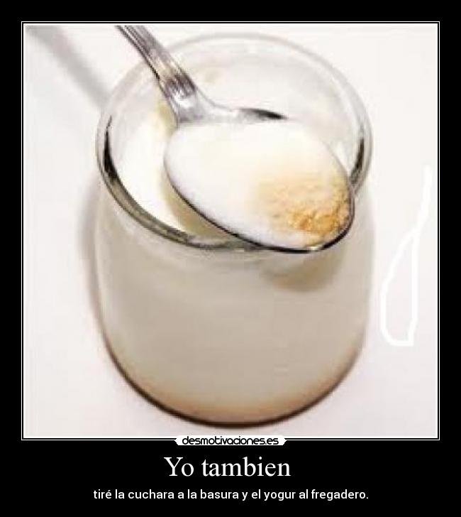 Yo tambien  - tiré la cuchara a la basura y el yogur al fregadero.