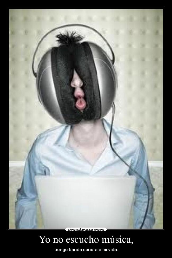 Yo no escucho música, - pongo banda sonora a mi vida.