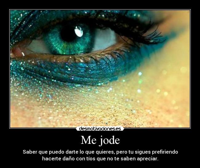 Me jode - Saber que puedo darte lo que quieres, pero tu sigues prefiriendo
hacerte daño con tíos que no te saben apreciar.