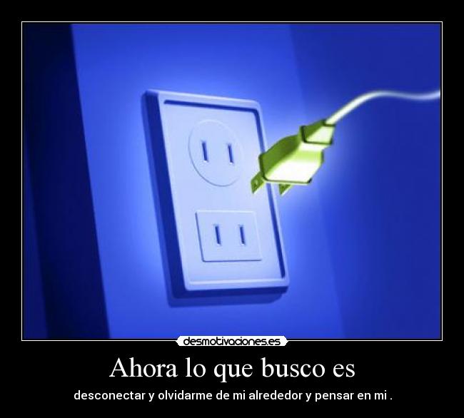 Ahora lo que busco es - desconectar y olvidarme de mi alrededor y pensar en mi .