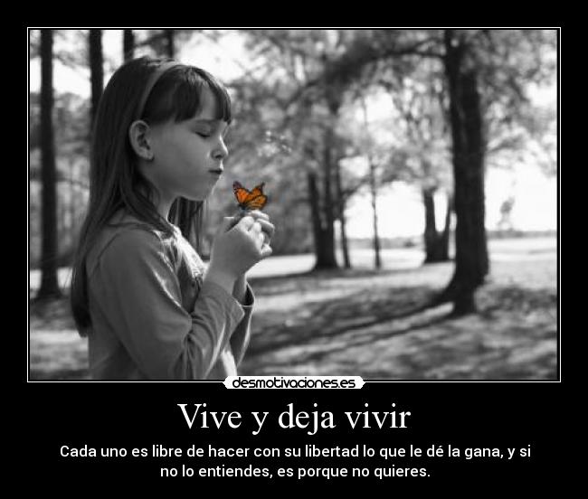 Vive y deja vivir - Cada uno es libre de hacer con su libertad lo que le dé la gana, y si
no lo entiendes, es porque no quieres.
