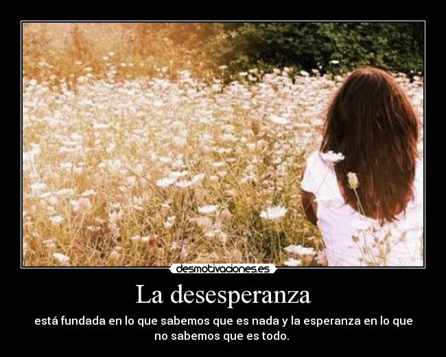 La desesperanza - está fundada en lo que sabemos que es nada y la esperanza en lo que
no sabemos que es todo.