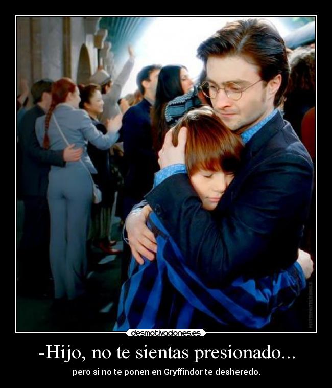 -Hijo, no te sientas presionado... - pero si no te ponen en Gryffindor te desheredo.