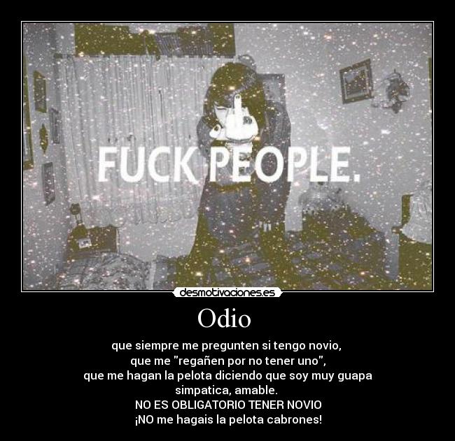 Odio  - que siempre me pregunten si tengo novio, 
que me regañen por no tener uno,
que me hagan la pelota diciendo que soy muy guapa
simpatica, amable. 
NO ES OBLIGATORIO TENER NOVIO
¡NO me hagais la pelota cabrones!
