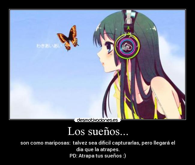 Los sueños... - son como mariposas:  talvez sea dificil capturarlas, pero llegará el dia que la atrapes.
PD: Atrapa tus sueños :)