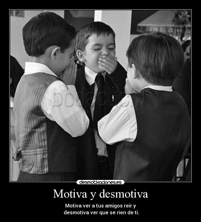 Motiva y desmotiva - Motiva ver a tus amigos reir y
 desmotiva ver que se rien de ti.