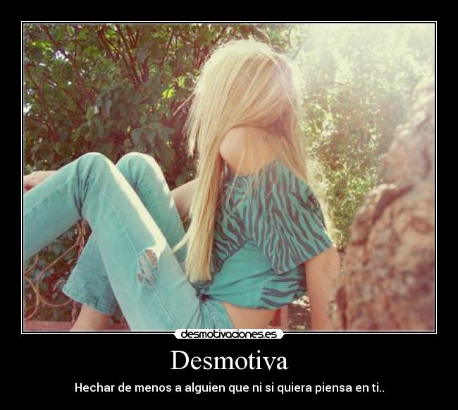 Desmotiva - Hechar de menos a alguien que ni si quiera piensa en ti..