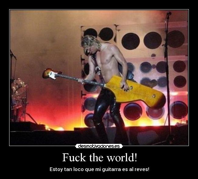 Fuck the world! - Estoy tan loco que mi guitarra es al reves!