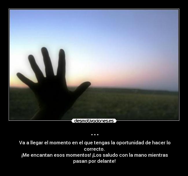 ... - ─Va a llegar el momento en el que tengas la oportunidad de hacer lo
correcto.
─¡Me encantan esos momentos! ¡Los saludo con la mano mientras
pasan por delante!