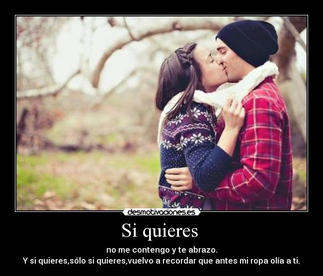 Si quieres - no me contengo y te abrazo.
Y si quieres,sólo si quieres,vuelvo a recordar que antes mi ropa olía a ti.