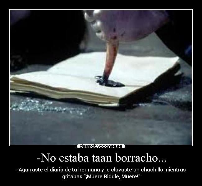 -No estaba taan borracho... - -Agarraste el diario de tu hermana y le clavaste un chuchillo mientras
gritabas ¡Muere Riddle, Muere!