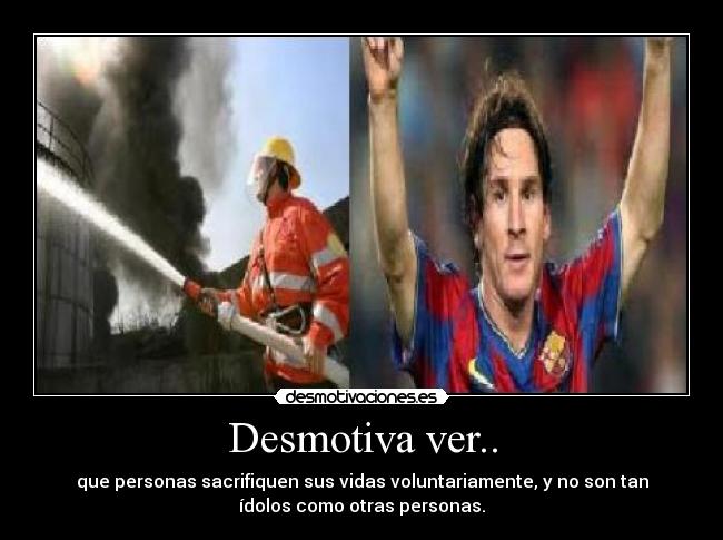 Desmotiva ver.. - que personas sacrifiquen sus vidas voluntariamente, y no son tan
ídolos como otras personas.