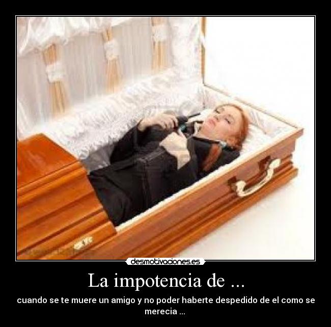 La impotencia de ... - cuando se te muere un amigo y no poder haberte despedido de el como se merecia ... 