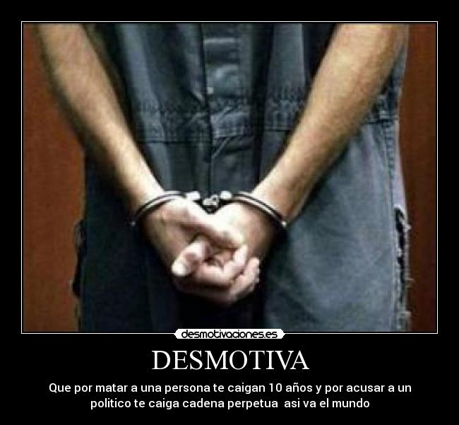 DESMOTIVA - Que por matar a una persona te caigan 10 años y por acusar a un
politico te caiga cadena perpetua asi va el mundo