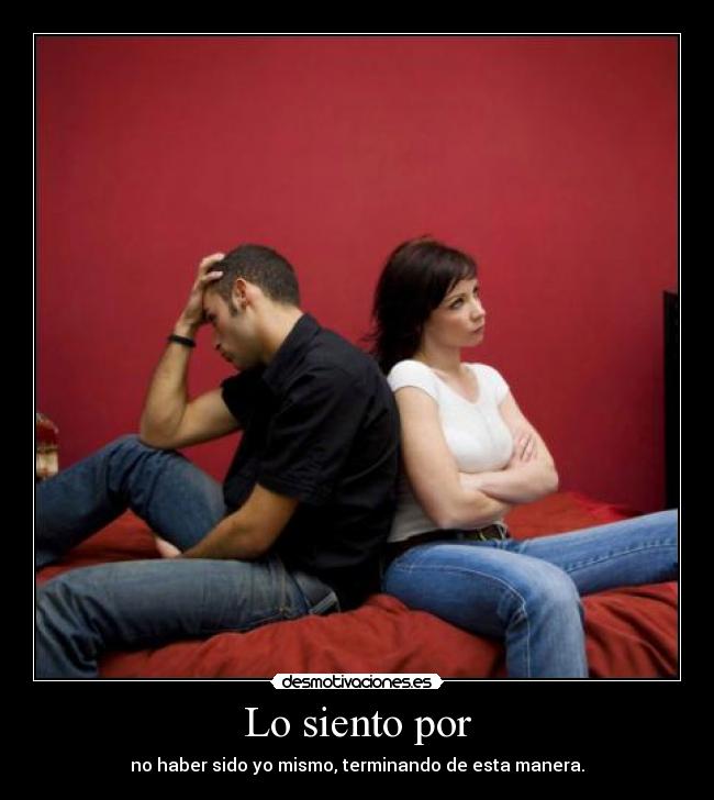 Lo siento por - no haber sido yo mismo, terminando de esta manera.