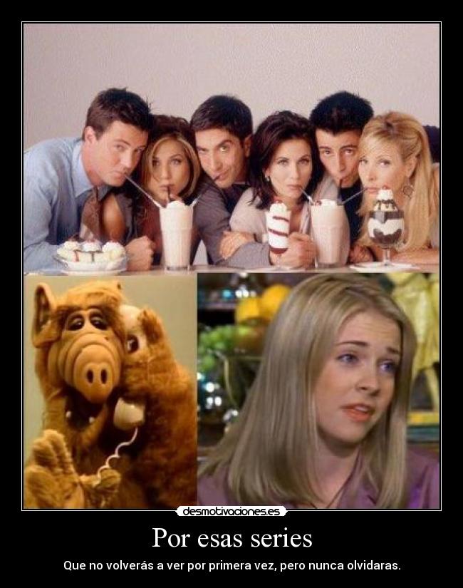 Por esas series - Que no volverás a ver por primera vez, pero nunca olvidaras.