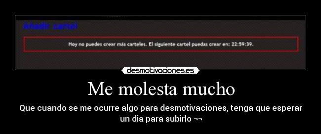 Me molesta mucho - Que cuando se me ocurre algo para desmotivaciones, tenga que esperar
un dia para subirlo ¬¬