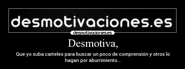 Desmotiva, - Que yo suba carteles para buscar un poco de comprensión y otros lo
hagan por aburrimiento...