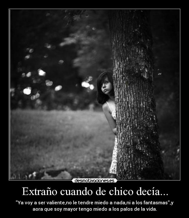 Extraño cuando de chico decía... - Ya voy a ser valiente,no le tendre miedo a nada,ni a los fantasmas,y
aora que soy mayor tengo miedo a los palos de la vida.