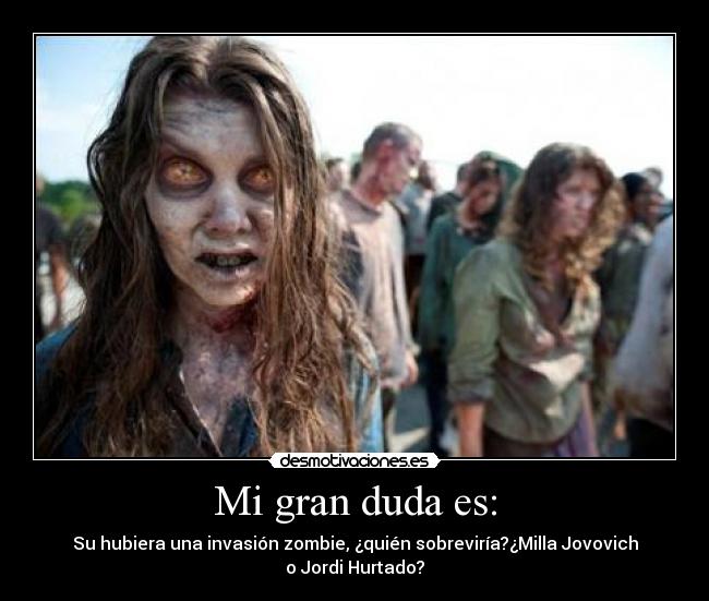 Mi gran duda es: - Su hubiera una invasión zombie, ¿quién sobreviría?¿Milla Jovovich
o Jordi Hurtado?
