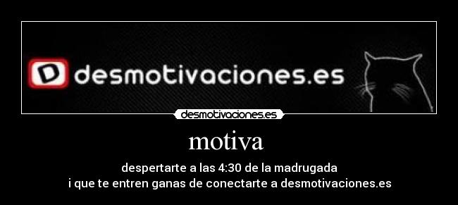 motiva - despertarte a las 4:30 de la madrugada
i que te entren ganas de conectarte a desmotivaciones.es