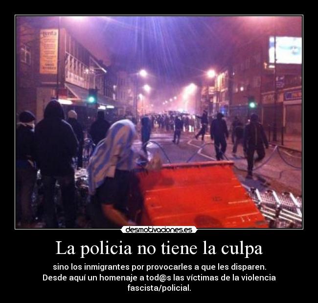 La policia no tiene la culpa - sino los inmigrantes por provocarles a que les disparen.
Desde aquí un homenaje a tod@s las víctimas de la violencia fascista/policial.