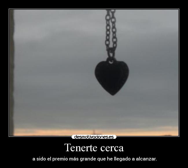 Tenerte cerca - a sido el premio más grande que he llegado a alcanzar.