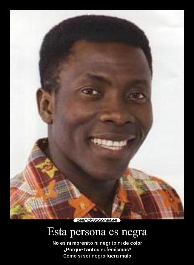 Esta persona es negra - No es ni morenito ni negrito ni de color
¿Porqué tantos eufemismos?
Como si ser negro fuera malo