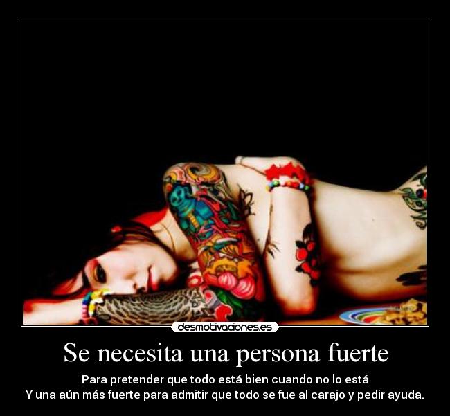 Se necesita una persona fuerte - Para pretender que todo está bien cuando no lo está
Y una aún más fuerte para admitir que todo se fue al carajo y pedir ayuda.