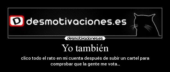 Yo también - clico todo el rato en mi cuenta después de subir un cartel para
comprobar que la gente me vota…