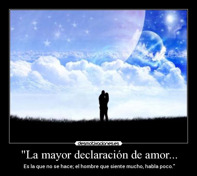 La mayor declaración de amor... - Es la que no se hace; el hombre que siente mucho, habla poco.