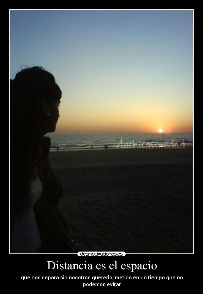 Distancia es el espacio - que nos separa sin nosotros quererlo, metido en un tiempo que no podemos evitar