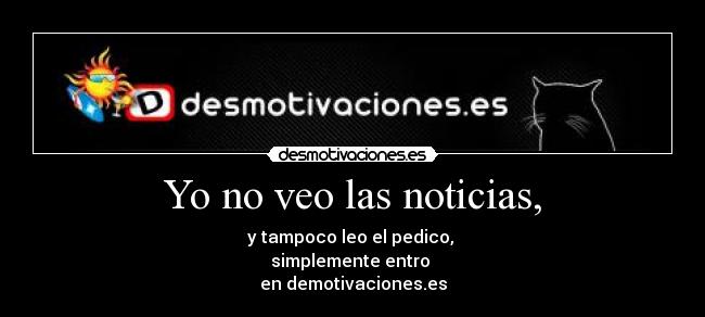 Yo no veo las noticias, - y tampoco leo el pedico, 
simplemente entro 
en demotivaciones.es