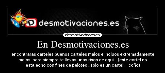 En Desmotivaciones.es - encontraras carteles buenos carteles malos e incluos extremadamente
malos pero siempre te llevas unas risas de aqui... (este cartel no
esta echo con fines de peloteo , solo es un cartel ....coño)
