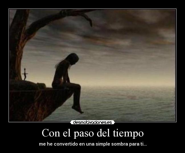 Con el paso del tiempo - me he convertido en una simple sombra para ti...