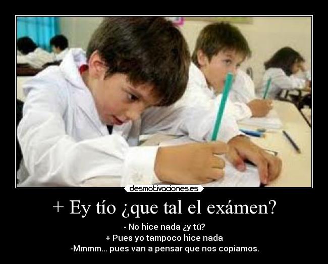+ Ey tío ¿que tal el exámen? - - No hice nada ¿y tú?
+ Pues yo tampoco hice nada
-Mmmm... pues van a pensar que nos copiamos.