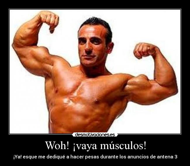 Woh! ¡vaya músculos! - ¡Ya! esque me dediqué a hacer pesas durante los anuncios de antena 3
