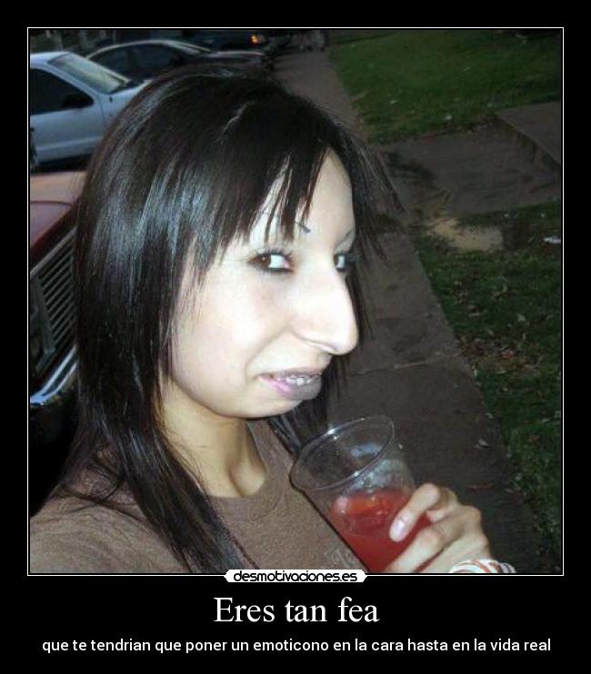 Eres tan fea - que te tendrian que poner un emoticono en la cara hasta en la vida real